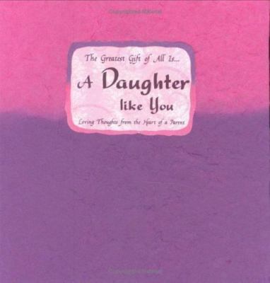 The Greatest Gift of All Is-- A Daughter Like You: Loving Thoughts from the Hear
