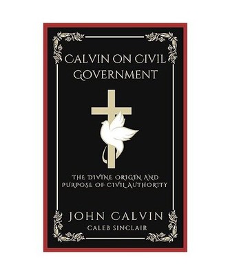 Calvin on Civil Government: The Divine Origin and Purpose of Civil Authority 