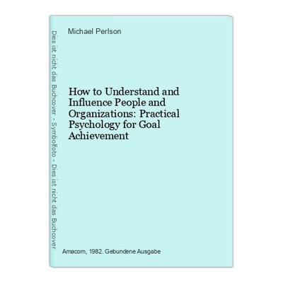 How to Understand and Influence People and Organizations: Practical Psychology f