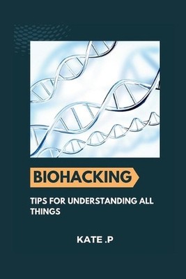Biohacking: Tips for Understanding All Things by Kate P. Paperback Book