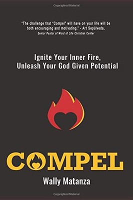 COMPEL: IGNITE YOUR INNER FIRE, UNLEASH YOUR GOD GIVEN By Wally Matanza & Wally