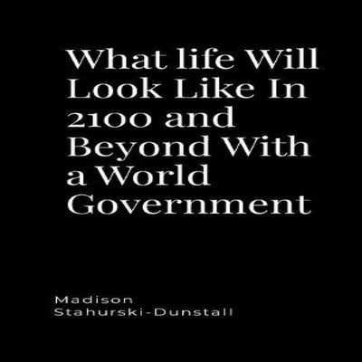 What life Will Look Like In 2100 and Beyond With a World Governme