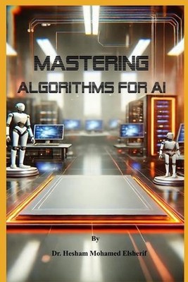 Mastering Algorithms for AI: From Basics to Advanced Techniques by Hesham Mohame