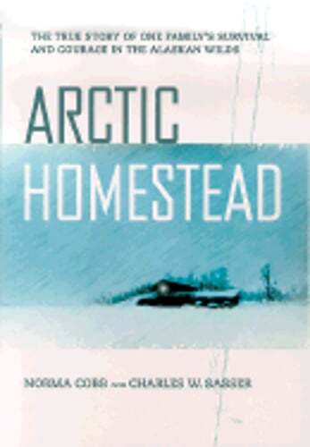 Arctic Homestead: The True Story of One Family's Survival and Courage in the
