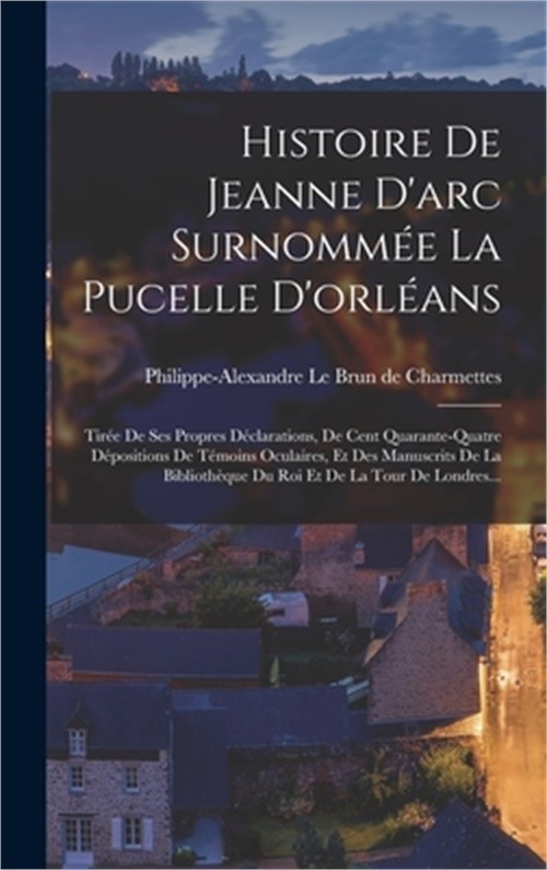Histoire De Jeanne D'arc Surnomm�e La Pucelle D'orl�ans: Tir�e De Ses Propres D�