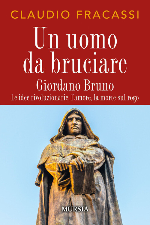 Uomo Da Bruciare. Giordano Bruno, Le Idee Rivoluzionarie, L'Amore, La Morte Sul