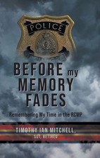 Before My Memory Fades: Remembering My Time in the RCMP by Timothy Ian Mitchell