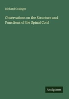 Observations On The Structure And Functions Of The Spinal Cord Richard Grainger