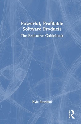 Powerful, Profitable Software Products: The Executive Guidebook by Kyle Rowland 