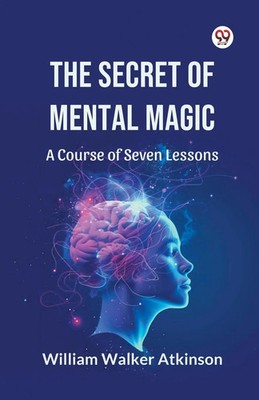 The Secret of Mental Magic A Course of Seven Lessons William Walker Atkinson