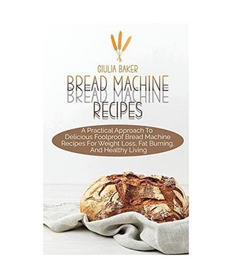 Bread Machine Recipes: A Practical Approach To Delicious Foolproof Bread Machine