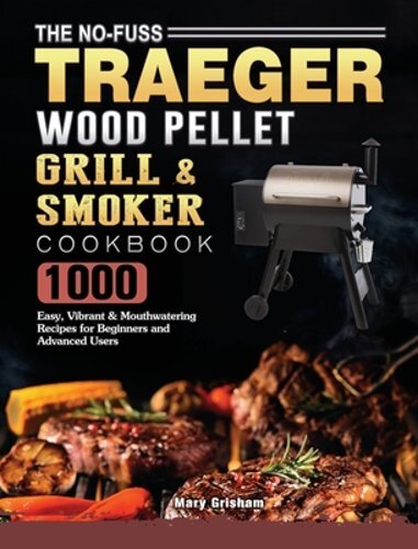 The No-Fuss Traeger Wood Pellet Grill & Smoker Cookbook: 1000 Easy, Vibrant &