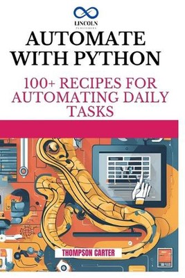 Automate with Python: 100+ Recipes for Automating Daily Tasks by Thompson Carter