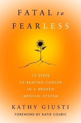 Fatal to Fearless: 12 Steps to Beating Cancer in a Broken Medical System by Kath