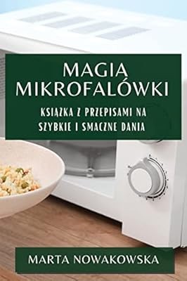 Magia Mikrofal�wki: Ksiazka z Przepisami na Szybkie i Smaczne Dania, Nowakowska,