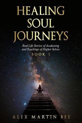 Healing Soul Journeys: Real Life Stories of Awakening and Teachings of Higher Se