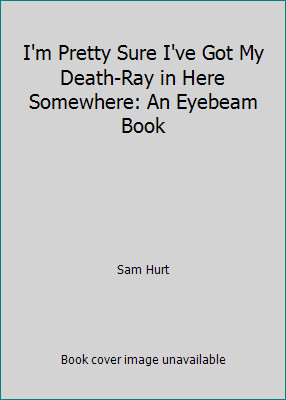 I'm Pretty Sure I've Got My Death-Ray in Here Somewhere: An Eyebeam Book