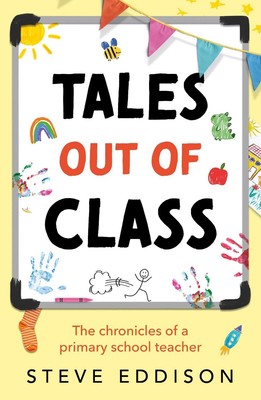 Tales out of Class: The Chronicles of a Primary School Teacher by Steve Eddison 