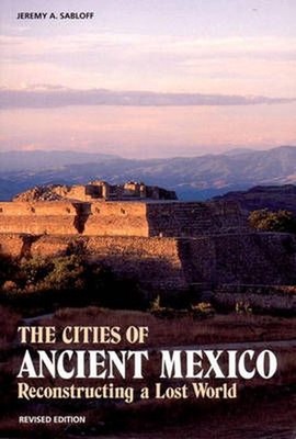 The Cities of Ancient Mexico: Reconstructing a Lost World by Jeremy A. Sabloff (