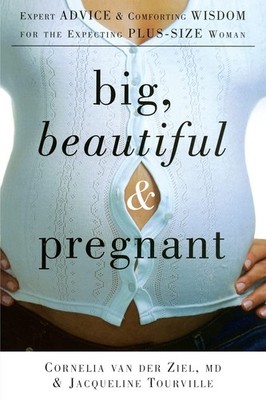 Big, Beautiful, and Pregnant: Expert Advice and Comforting Wisdom for the Ex...