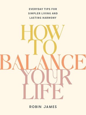 How To Balance Your Life: Everyday Tips for Simpler Living and Lasting Harmo...