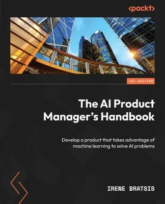 The AI Product Manager's Handbook : Develop a Product That Takes