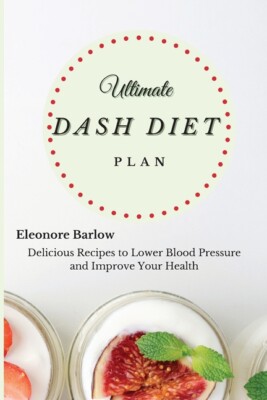 Ultimate Dash Diet Plan: Delicious Recipes To Lower Blood Pressure And Impr...