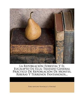 La Repoblación Forestal Y El Eucalipto En Ella: Tratado General Práctico De Re
