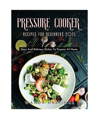 Pressure Cooker Recipes for Beginners 2021: Easy And Delicious Dishes To Prepare