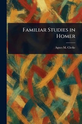 Familiar Studies in Homer by Agnes M. Clerke Paperback Book