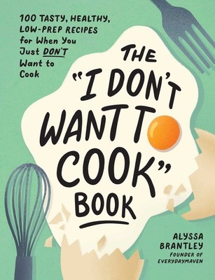 The ''I Don't Want to Cook'' Book: 100 Tasty, Healthy, Low-Prep Recipes for Wh...