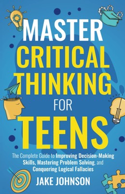 Master Critical Thinking for Teens: The Complete Guide to Improving Decision...