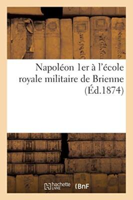 Napoleon 1er a l'ecole royale militaire de Brienne, d'apres des documents aut-,
