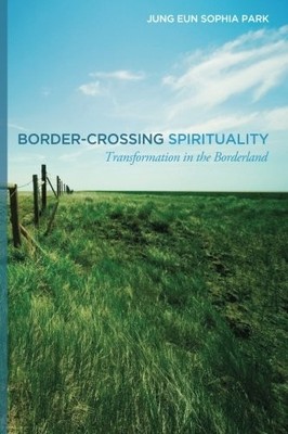 BORDER-CROSSING SPIRITUALITY: TRANSFORMATION IN THE By Jung Eun Sophia Park