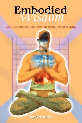 Embodied Wisdom What our anatomy can teach us about the art of living Colangelo