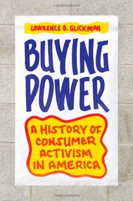 BUYING POWER: A HISTORY OF CONSUMER ACTIVISM IN AMERICA By Lawrence B. Glickman