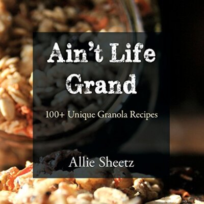 Ain't Life Grand: 100 + Unique Granola Recipes