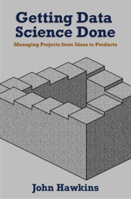 Getting Data Science Done: Managing Projects From Ideas to Products - Hawkins, J