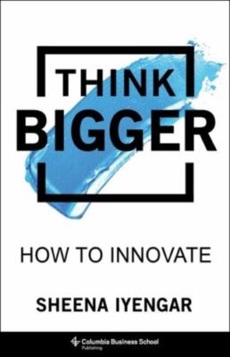 Think Bigger: How to Innovate by Iyengar, Sheena