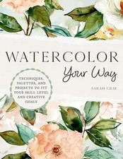 Watercolor Your Way: Techniques, Palettes, and Projects to Fit Your Skill Level