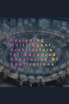 Designing Multi-Agent Architecture for Advanced Generative AI Applications by An