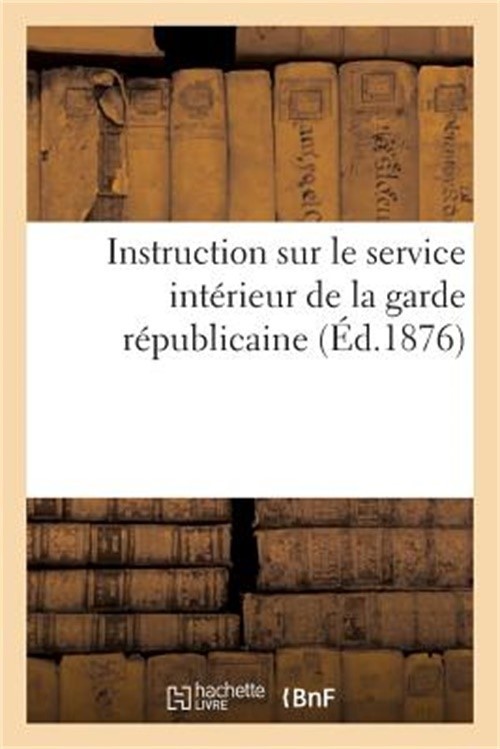 Instruction Sur Le Service Int�rieur de la Garde R�publicaine (�d.1876) (Paperba