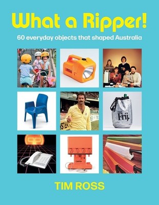 What a Ripper!: 60 everyday objects that shaped Australia by Tim Ross Hardcover