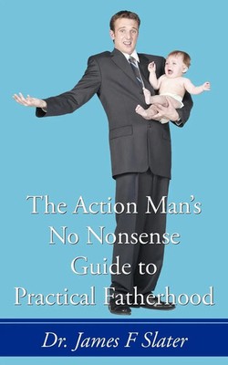 The Action Man's No Nonsense Guide to Practical Fatherhood James F. Slater Buch