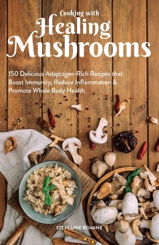 Cooking With Healing Mushrooms: 150 Delicious Adaptogen-Rich Recipes that Boost
