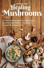 Cooking With Healing Mushrooms: 150 Delicious Adaptogen-Rich Recipes that Boost