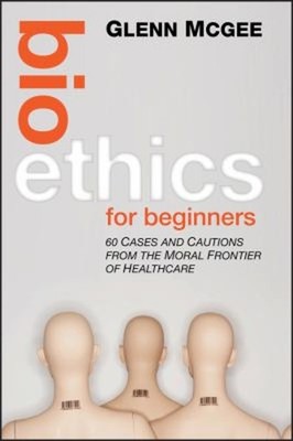 Bioethics for Beginners : 60 Cases and Cautions from the Moral Fr
