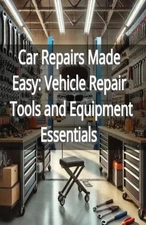 Car Repairs Made Easy: Vehicle Repair Tools and Equipment Essentials by Bryce Ma
