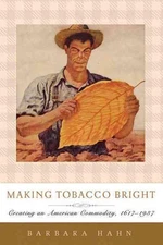 Making Tobacco Bright: Creating an American Commodity, 1617-1937 by Barbara M. H