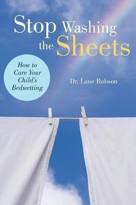Stop Washing the Sheets: How to Cure Your Child's Bedwetting by Dr Lane M. Robso